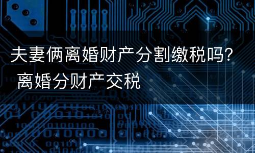 夫妻俩离婚财产分割缴税吗？ 离婚分财产交税