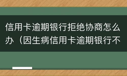 信用卡逾期银行拒绝协商怎么办（因生病信用卡逾期银行不同意协商怎么办）