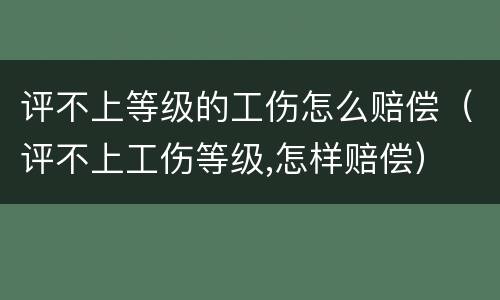 评不上等级的工伤怎么赔偿（评不上工伤等级,怎样赔偿）