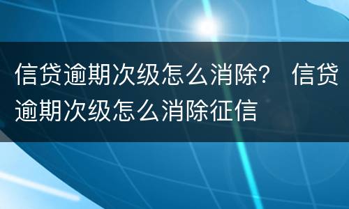 信贷逾期次级怎么消除？ 信贷逾期次级怎么消除征信
