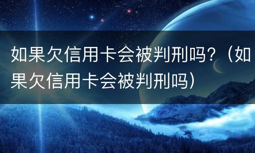如果欠信用卡会被判刑吗?（如果欠信用卡会被判刑吗）