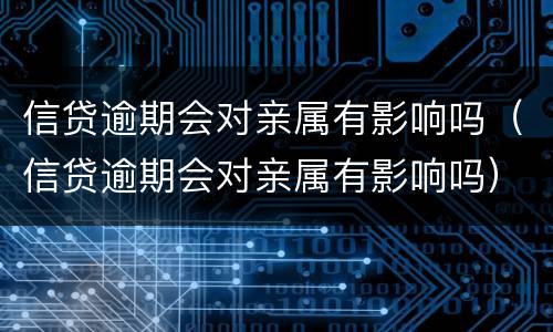 信贷逾期会对亲属有影响吗（信贷逾期会对亲属有影响吗）