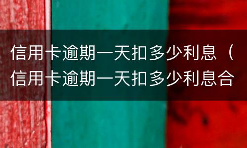 信用卡逾期一天扣多少利息（信用卡逾期一天扣多少利息合理）