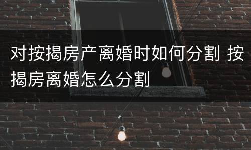 对按揭房产离婚时如何分割 按揭房离婚怎么分割