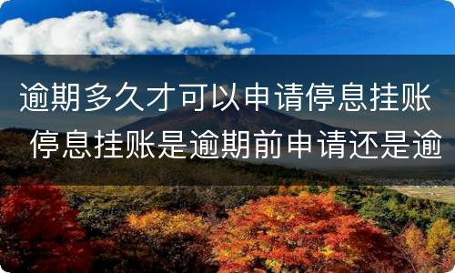 逾期多久才可以申请停息挂账 停息挂账是逾期前申请还是逾期后申请