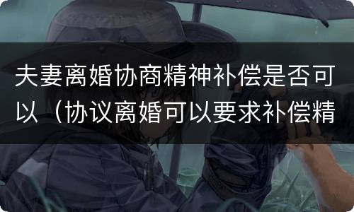 夫妻离婚协商精神补偿是否可以（协议离婚可以要求补偿精神损失费吗）
