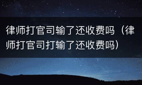 律师打官司输了还收费吗（律师打官司打输了还收费吗）