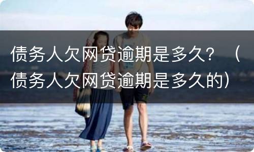 债务人欠网贷逾期是多久？（债务人欠网贷逾期是多久的）