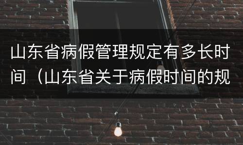 山东省病假管理规定有多长时间（山东省关于病假时间的规定）