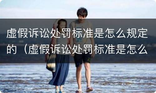 虚假诉讼处罚标准是怎么规定的（虚假诉讼处罚标准是怎么规定的呢）
