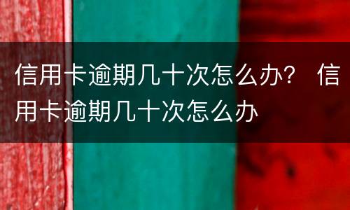 信用卡逾期几十次怎么办？ 信用卡逾期几十次怎么办