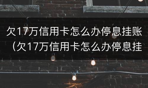 欠17万信用卡怎么办停息挂账（欠17万信用卡怎么办停息挂账的）