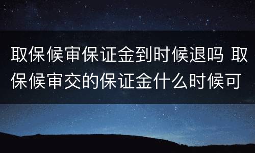 取保候审保证金到时候退吗 取保候审交的保证金什么时候可以退