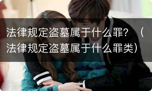 法律规定盗墓属于什么罪？（法律规定盗墓属于什么罪类）