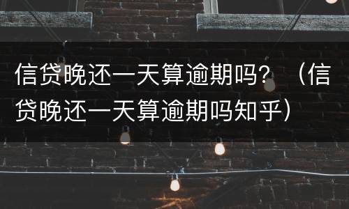 信贷晚还一天算逾期吗？（信贷晚还一天算逾期吗知乎）