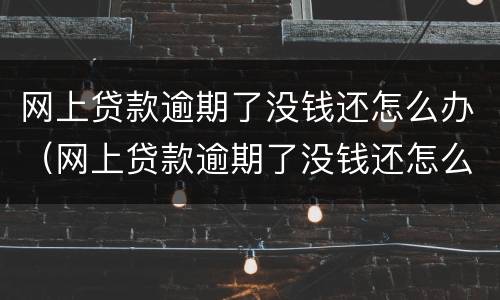 网上贷款逾期了没钱还怎么办（网上贷款逾期了没钱还怎么办会找上门来吗）