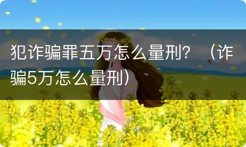 犯诈骗罪五万怎么量刑？（诈骗5万怎么量刑）