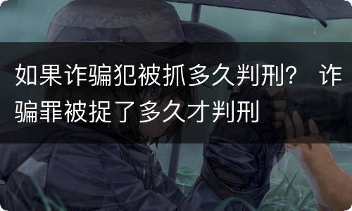 如果诈骗犯被抓多久判刑？ 诈骗罪被捉了多久才判刑