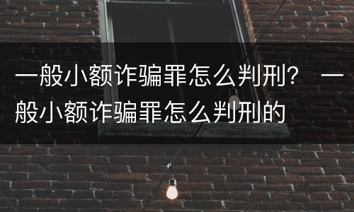 一般小额诈骗罪怎么判刑？ 一般小额诈骗罪怎么判刑的