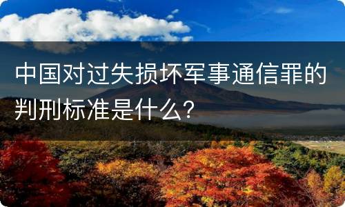 中国对过失损坏军事通信罪的判刑标准是什么？