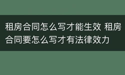 租房合同怎么写才能生效 租房合同要怎么写才有法律效力