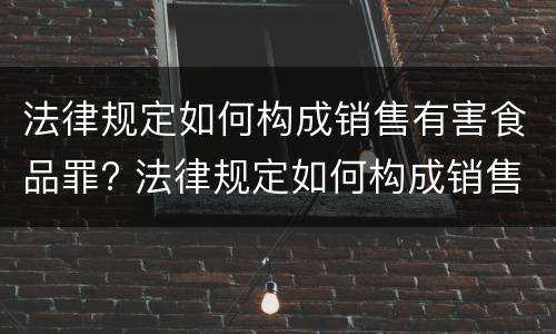 法律规定如何构成销售有害食品罪? 法律规定如何构成销售有害食品罪行为