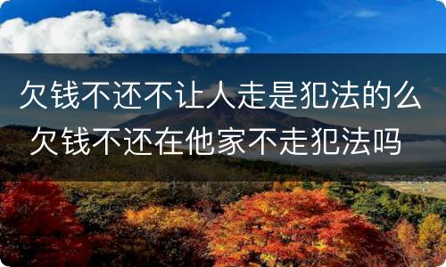 欠钱不还不让人走是犯法的么 欠钱不还在他家不走犯法吗