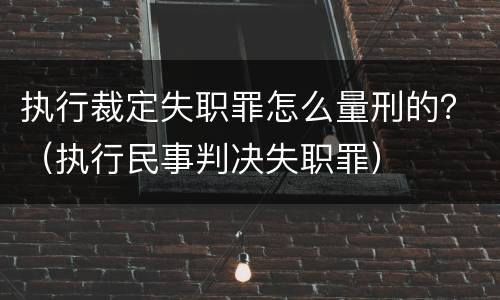 执行裁定失职罪怎么量刑的？（执行民事判决失职罪）