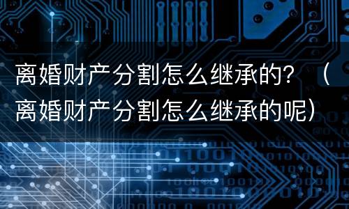 离婚财产分割怎么继承的？（离婚财产分割怎么继承的呢）