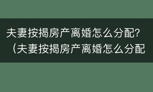 夫妻按揭房产离婚怎么分配？（夫妻按揭房产离婚怎么分配财产）