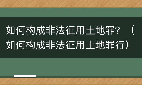 如何构成非法征用土地罪？（如何构成非法征用土地罪行）