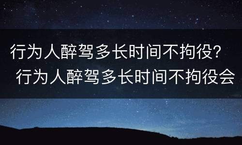 行为人醉驾多长时间不拘役？ 行为人醉驾多长时间不拘役会被拘留