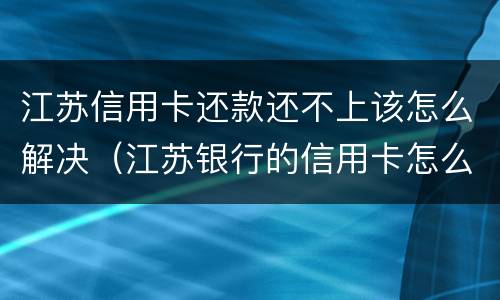江苏信用卡还款还不上该怎么解决（江苏银行的信用卡怎么还款）