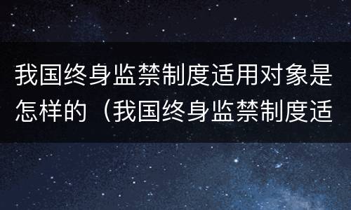 我国终身监禁制度适用对象是怎样的（我国终身监禁制度适用对象是怎样的一个）