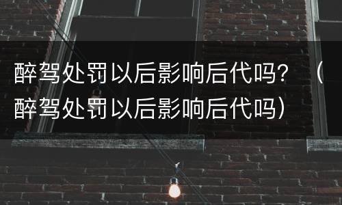 醉驾处罚以后影响后代吗？（醉驾处罚以后影响后代吗）