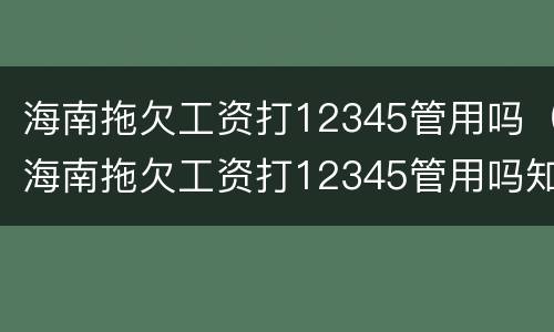 海南拖欠工资打12345管用吗（海南拖欠工资打12345管用吗知乎）