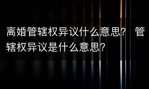 离婚管辖权异议什么意思？ 管辖权异议是什么意思?
