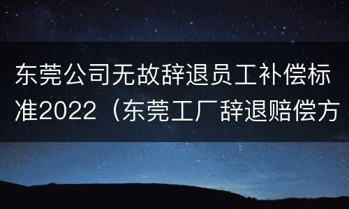 东莞公司无故辞退员工补偿标准2022（东莞工厂辞退赔偿方法）