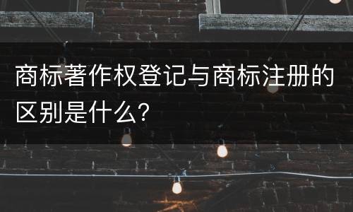 商标著作权登记与商标注册的区别是什么？
