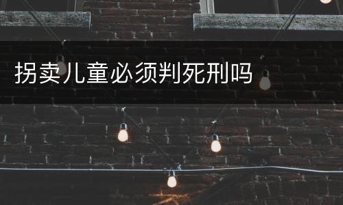拐卖儿童必须判死刑吗