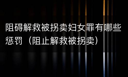 阻碍解救被拐卖妇女罪有哪些惩罚（阻止解救被拐卖）