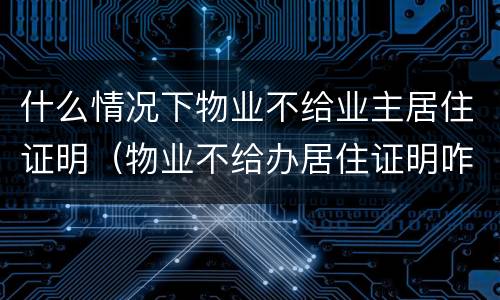 什么情况下物业不给业主居住证明（物业不给办居住证明咋办）