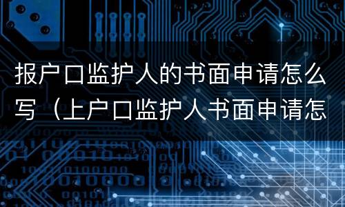 报户口监护人的书面申请怎么写（上户口监护人书面申请怎么写）