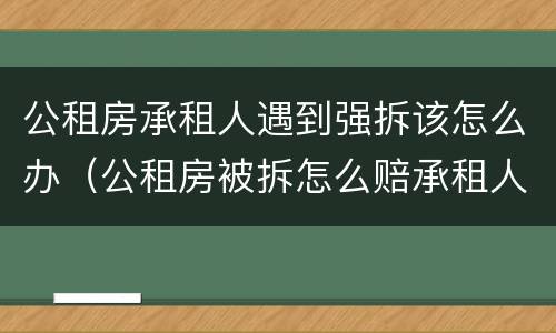 公租房承租人遇到强拆该怎么办（公租房被拆怎么赔承租人）