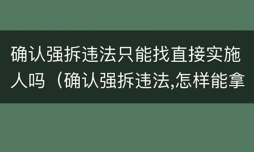 确认强拆违法只能找直接实施人吗（确认强拆违法,怎样能拿到赔偿）
