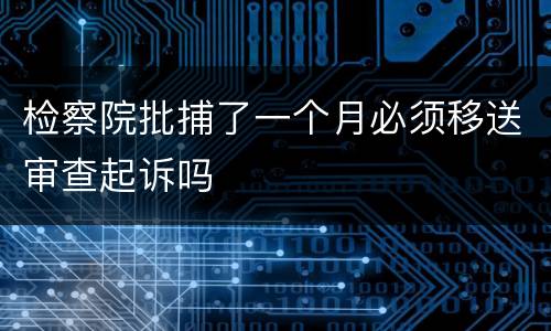 检察院批捕了一个月必须移送审查起诉吗