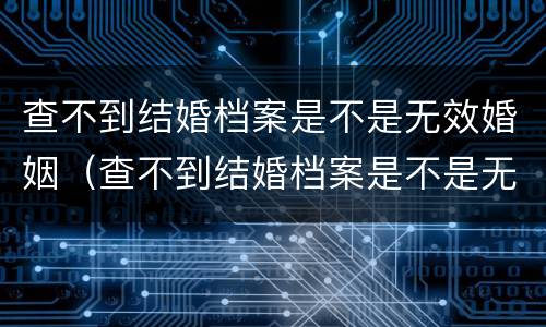 查不到结婚档案是不是无效婚姻（查不到结婚档案是不是无效婚姻登记）