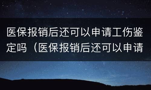 医保报销后还可以申请工伤鉴定吗（医保报销后还可以申请工伤鉴定吗知乎）