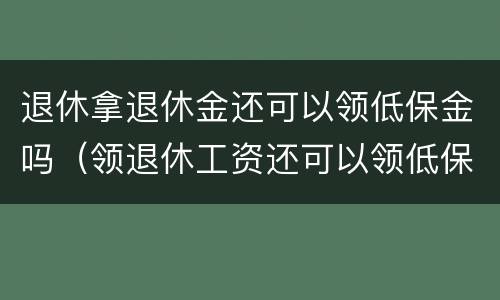 退休拿退休金还可以领低保金吗（领退休工资还可以领低保吗）