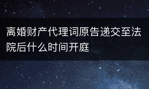 离婚财产代理词原告递交至法院后什么时间开庭